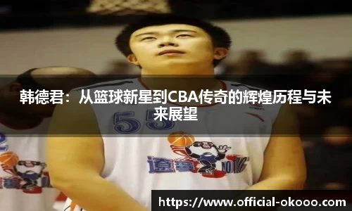 韩德君：从篮球新星到CBA传奇的辉煌历程与未来展望