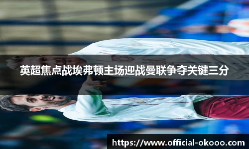 英超焦点战埃弗顿主场迎战曼联争夺关键三分