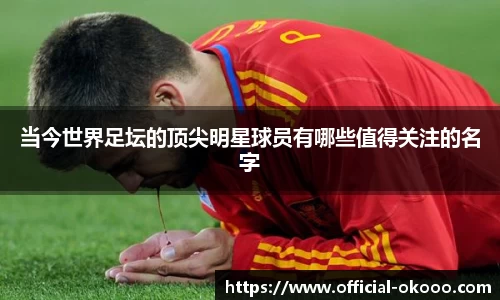 当今世界足坛的顶尖明星球员有哪些值得关注的名字