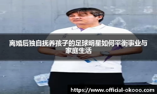 离婚后独自抚养孩子的足球明星如何平衡事业与家庭生活
