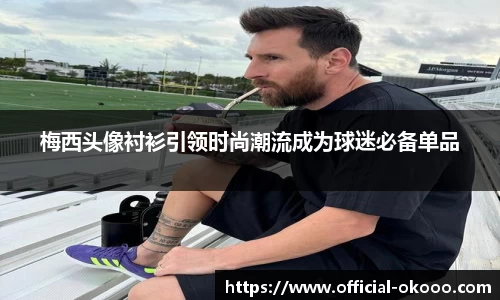 梅西头像衬衫引领时尚潮流成为球迷必备单品